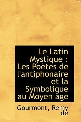 Le Latin Mystique: Les Poetes de L'Antiphonaire Et La Symbolique Au Moyen Age by Rémy de Gourmont