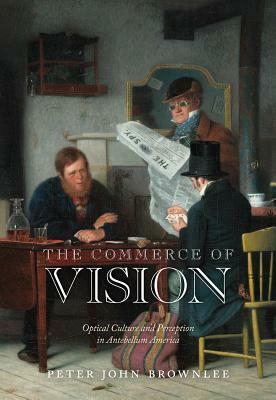 The Commerce of Vision: Optical Culture and Perception in Antebellum America by Peter John Brownlee