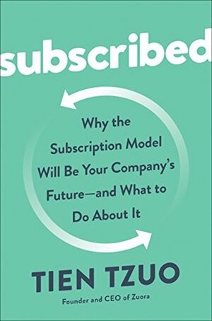 Subscribed: Why the Subscription Model Will Be Your Company's Future - and What to Do About It by Tien Tzuo