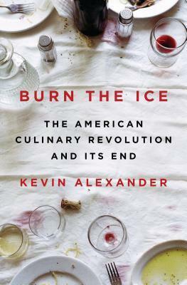 Burn the Ice: The American Culinary Revolution and Its End by Kevin Alexander