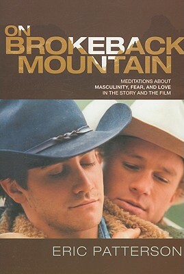 On Brokeback Mountain: Meditations about Masculinity, Fear, and Love in the Story and the Film by Eric Patterson