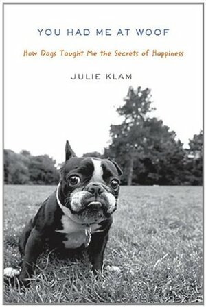 You Had Me at Woof: How Dogs Taught Me the Secrets of Happiness by Julie Klam