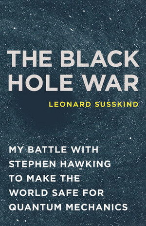 The Black Hole War: My Battle with Stephen Hawking to Make the World Safe for Quantum Mechanics by Leonard Susskind