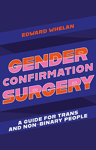 Gender Confirmation Surgery: A Guide for Trans and Non-Binary People by Edward Whelan