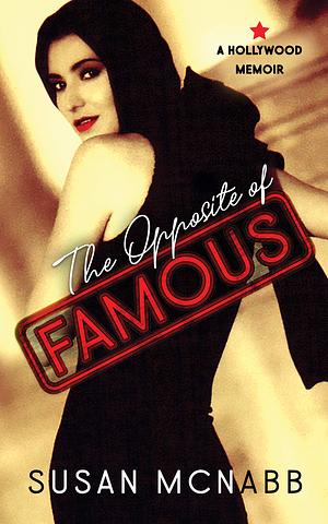 The Opposite of Famous: A Hollywood Memoir by Susan McNabb