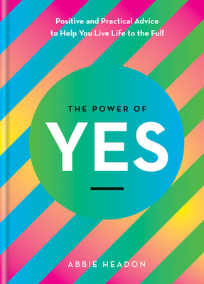 The Power of Yes: Positive and Practical Advice to Help You Live Life to the Full by Abbie Headon