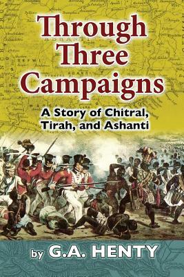Through Three Campaigns: A Story of Chitral, Tirah, and Ashanti by G.A. Henty