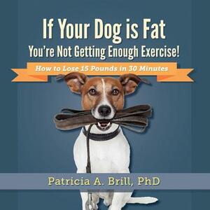 If Your Dog Is Fat You're Not Getting Enough Exercise!: How to Lose 15 Pounds in 30 Minutes by Patricia Ann Brill