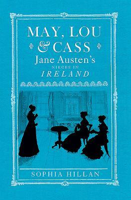 May, Lou & Cass: Jane Austen's Nieces in Ireland by Sophia Hillan