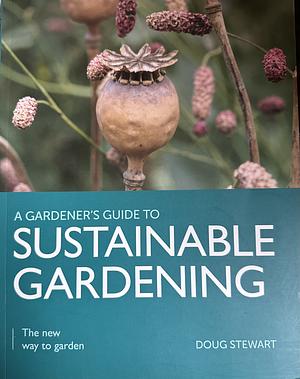 A Gardeners Guide to Sustainable Gardening: The New Way to Garden by Doug Stewart