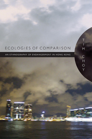 Ecologies of Comparison: An Ethnography of Endangerment in Hong Kong by Timothy Choy