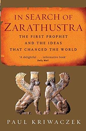 In Search Of Zarathustra: The First Prophet and the Ideas that Changed the World by Paul Kriwaczek, Paul Kriwaczek