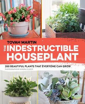 The Indestructible Houseplant: 200 Beautiful Plants That Everyone Can Grow by Tovah Martin