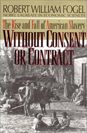 Without Consent or Contract: The Rise and Fall of American Slavery by Robert William Fogel