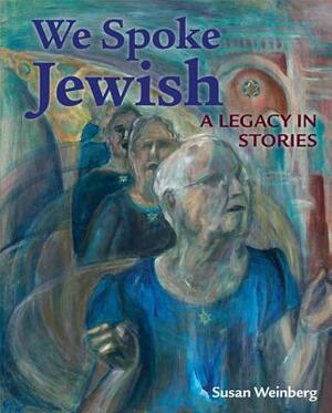 We Spoke Jewish: A Legacy in Stories by Susan Weinberg