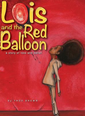 Lois and the Red Balloon: a story of loss and belief by Troy Brown