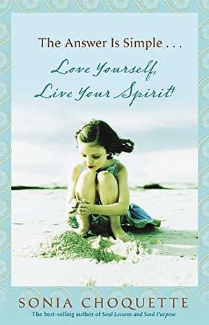 The Answer Is Simple...Love Yourself, Live Your Spirit! by Sonia Choquette, Sonia Choquette