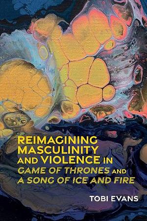 Reimagining Masculinity and Violence in 'Game of Thrones" and 'a Song of Ice and Fire' by Tobi Evans