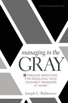 Managing in the Gray: Five Timeless Questions for Resolving Your Toughest Problems at Work by Joseph L. Badaracco