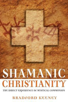 Shamanic Christianity: The Direct Experience of Mystical Communion by Bradford Keeney