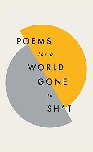 Poems for a world gone to sh*t: the amazing power of poetry to make even the most f**ked up times feel better by Various Poets