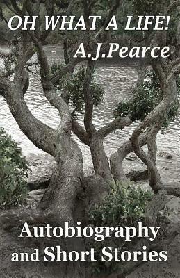 Oh What a Life: Autobiography and Short Stories by A.J. Pearce
