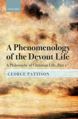 A Phenomenology of the Devout Life: A Philosophy of Christian Life, Part I by George Pattison
