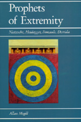 Prophets of Extremity: Nietzsche, Heidegger, Foucault, Derrida by Allan Megill