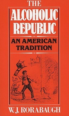 The Alcoholic Republic: An American Tradition by W.J. Rorabaugh