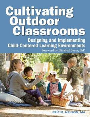Cultivating Outdoor Classrooms: Designing and Implementing Child-Centered Learning Environments by Eric Nelson