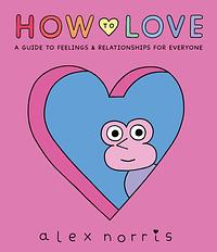 How to Love: A Guide to Feelings & Relationships for Everyone by Alex Norris