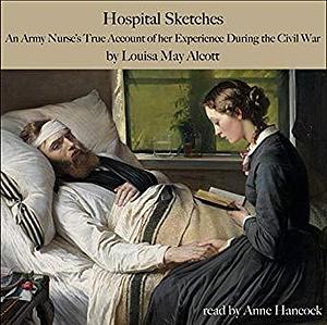 Hospital Sketches: An Army Nurse's True Account of Her Experience in the Civil War by Anne Hancock, Louisa May Alcott