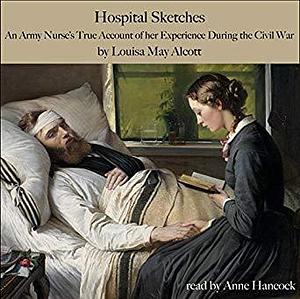 Hospital Sketches: An Army Nurse's True Account of Her Experience in the Civil War by Louisa May Alcott, Anne Hancock