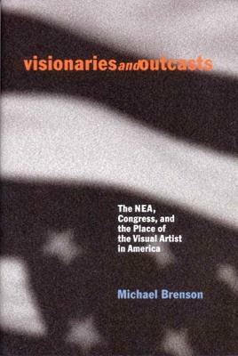 Visionaries and Outcasts: The NEA, Congress, and the Place of the Visual Artist in America by Michael Brenson