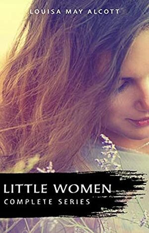 The Complete Little Women Series: Little Women, Good Wives, Little Men, Jo's Boys: The Beloved Classics of American Literature: The coming-of-age series ... experiences with her three sisters by Louisa May Alcott