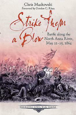 Strike Them a Blow: Battle Along the North Anna River, May 21-25, 1864 by Chris Mackowski