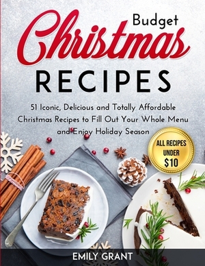 Budget Christmas Recipes: 51 Iconic, Delicious and Totally Affordable Christmas Recipes to Fill Out Your Whole Menu and Enjoy Holiday Season by Emily Grant