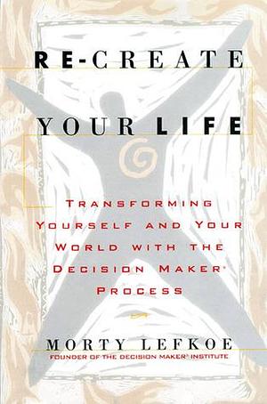 Re-create Your Life: Transforming Yourself and Your World by Morty Lefkoe, Morty Lefkoe