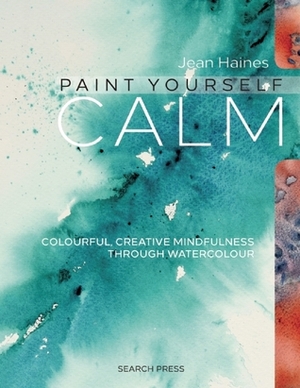 Jean Haines' Paint Yourself Calm: Colourful, Creative Mindfulness Through Watercolour by Jean Haines