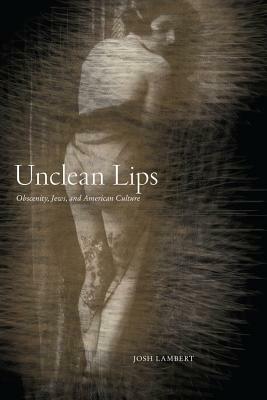 Unclean Lips: Obscenity, Jews, and American Culture by Josh Lambert
