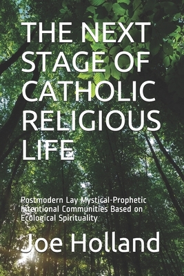 The Next Stage of Catholic Religious Life: Postmodern Lay Mystical-Prophetic Intentional Communities Based on Ecological Spirituality by Joe Holland