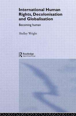 International Human Rights, Decolonisation and Globalisation: Becoming Human by Shelley Wright