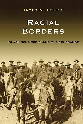 Racial Borders: Black Soldiers Along the Rio Grande by James N. Leiker