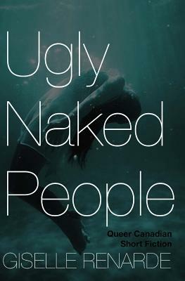 Ugly Naked People: Queer Canadian Short Fiction by Giselle Renarde