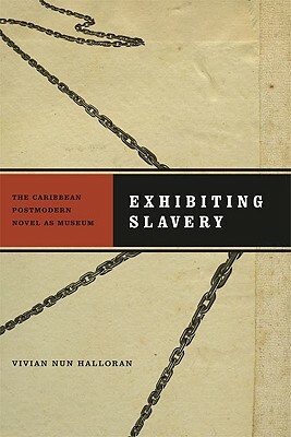 Exhibiting Slavery: The Caribbean Postmodern Novel as Museum by Vivian Nun Halloran