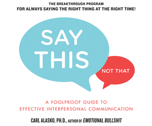 Say This, Not That: A Foolproof Guide to Effective Interpersonal Communication by Carl Alasko Ph. D.