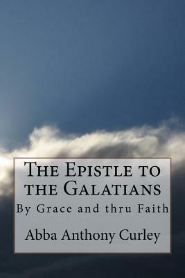 The Epistle to the Galatians: By Grace and thru Faith by Abba Anthony Curley