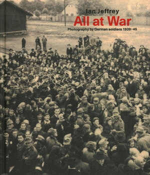 All at War: Photography by German Soldiers 1939-45 by Ian Jeffrey
