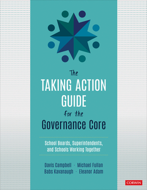 The Taking Action Guide for the Governance Core: School Boards, Superintendents, and Schools Working Together by Babs Kavanaugh, Davis W. Campbell, Michael Fullan