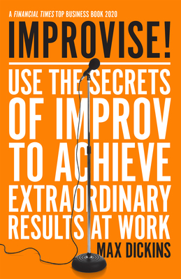 Improvise!: Use the Secrets of Improv to Achieve Extraordinary Results at Work by Max Dickins